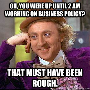 Oh, you were up until 2 AM working on Business Policy? That must have been rough.  Creepy Wonka
