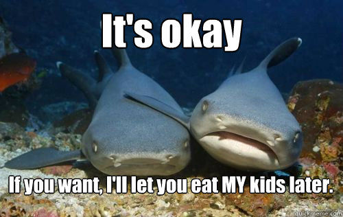 It's okay If you want, I'll let you eat MY kids later.  Compassionate Shark Friend