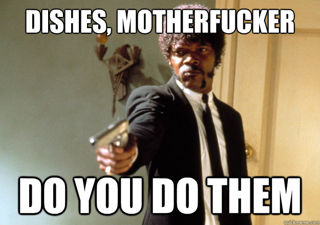 dishes, motherfucker do you do them  Samuel L Jackson