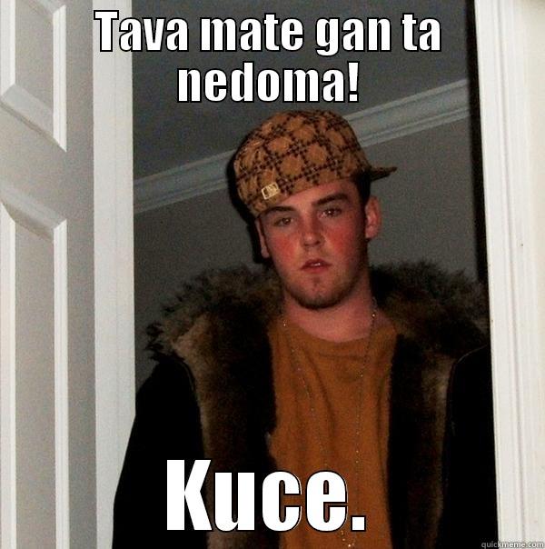 TAVA MATE GAN TA NEDOMA! KUCE. Scumbag Steve