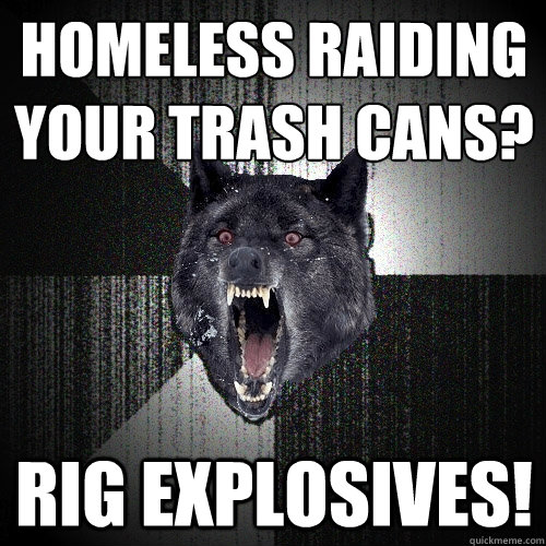 Homeless raiding your trash cans? Rig explosives!  Insanity Wolf