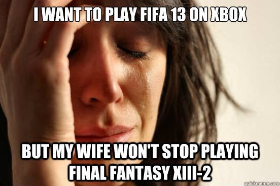 I want to play fifa 13 on xbox but my wife won't stop playing final fantasy xiii-2  First World Problems