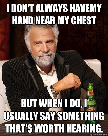 I don't always havemy hand near my chest But when I do, I usually say something that's worth hearing. - I don't always havemy hand near my chest But when I do, I usually say something that's worth hearing.  The Most Interesting Man In The World