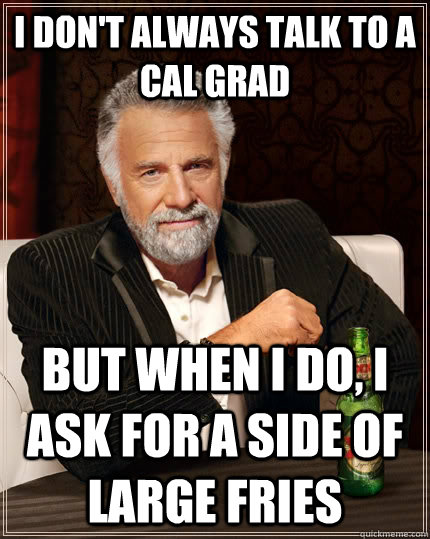 I don't always talk to a cal grad but when I do, I ask for a side of large fries  The Most Interesting Man In The World