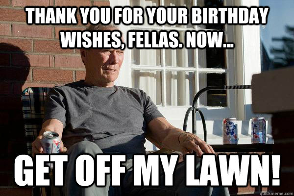 thank you for your birthday wishes, fellas. now... get off my lawn! - thank you for your birthday wishes, fellas. now... get off my lawn!  Feels Old Man