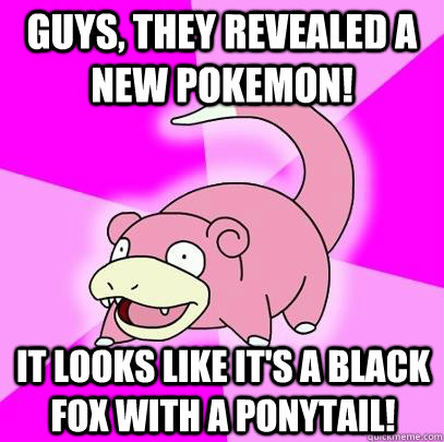 Guys, they revealed a new Pokemon! It looks like it's a black fox with a ponytail!  Slowpoke