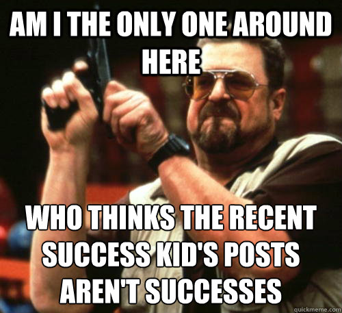 Am i the only one around here Who thinks the recent success kid's posts aren't successes  Am I The Only One Around Here
