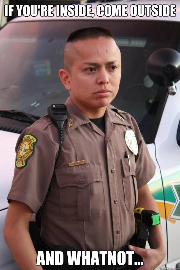 If you're inside, come outside and whatnot...  Navajo cops