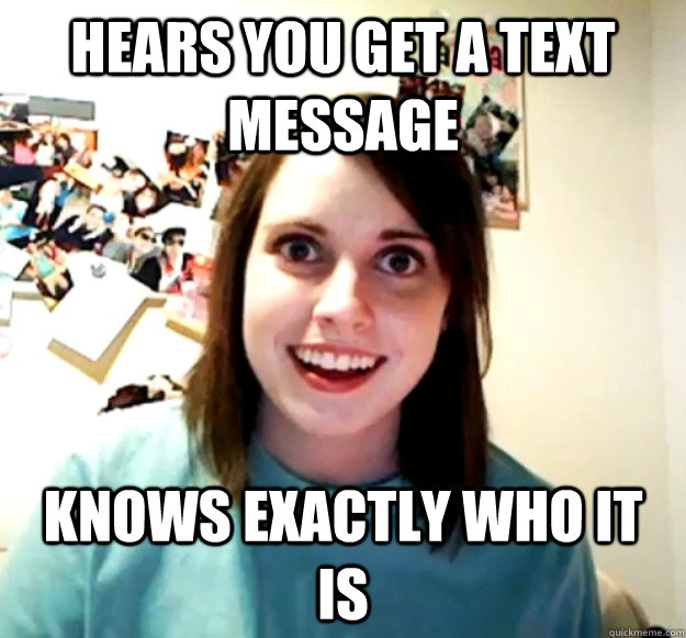 Hears you get a text message knows exactly who it is  Overly Attached Girlfriend