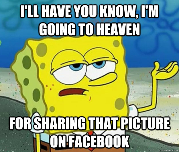 I'll have you know, i'm going to heaven for sharing that picture on facebook  Tough Spongebob