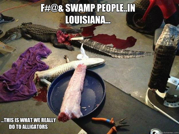 F#@& Swamp People..In LOUISIANA... ...This is what we really do to alligators  Real swamp people of Louisiana