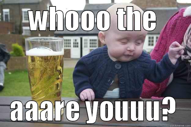 WHOOO THE AAARE YOUUU? drunk baby
