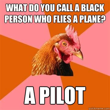 What do you call a black person who flies a plane? A pilot - What do you call a black person who flies a plane? A pilot  Anti-Joke Chicken