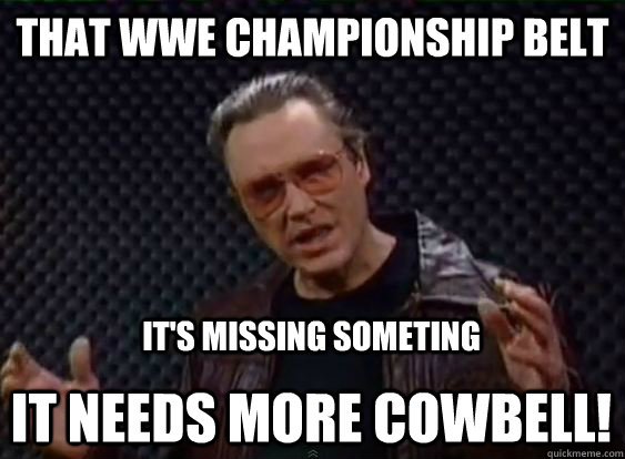That WWE Championship Belt It's missing someting It needs more cowbell!  More Cowbell