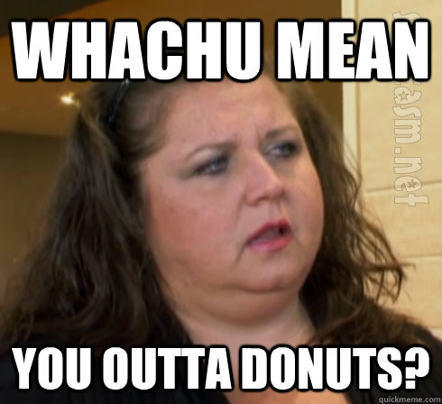 whachu mean you outta donuts?  