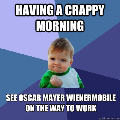 Having a crappy morning See Oscar Mayer Wienermobile on the way to work - Having a crappy morning See Oscar Mayer Wienermobile on the way to work  Success Kid