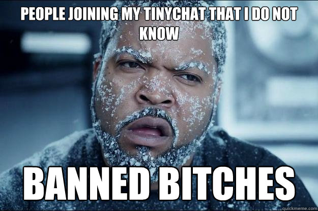 People joining my tinychat that I do not know BANNED BITCHES - People joining my tinychat that I do not know BANNED BITCHES  Ice cube in coke