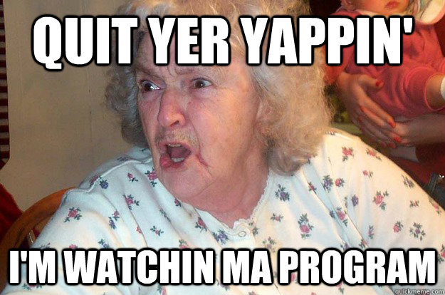 Quit yer yappin' I'm watchin ma program - Quit yer yappin' I'm watchin ma program  Angry Grandma