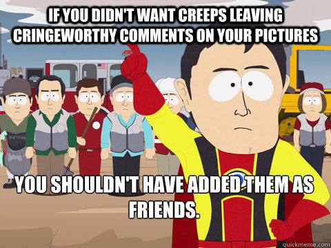 If you didn't want creeps leaving cringeworthy comments on your pictures You shouldn't have added them as friends. - If you didn't want creeps leaving cringeworthy comments on your pictures You shouldn't have added them as friends.  Captain Hindsight