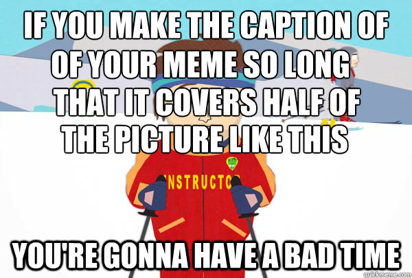 If you make the caption of  You're gonna have a bad time Of your meme so long that it covers half of the picture like this  Super Cool Ski Instructor