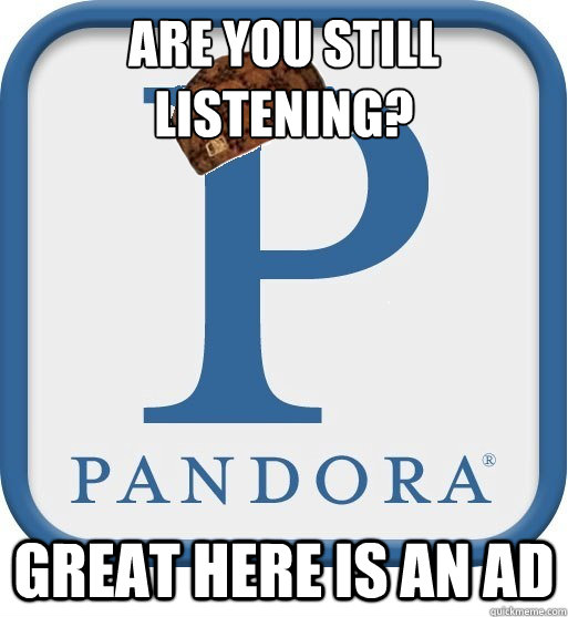 Are you still listening? Great here is an ad  Scumbag pandora