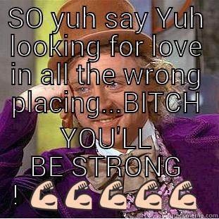 SO YUH SAY YUH LOOKING FOR LOVE IN ALL THE WRONG PLACING...BITCH YOU'LL BE STRONG !  Condescending Wonka
