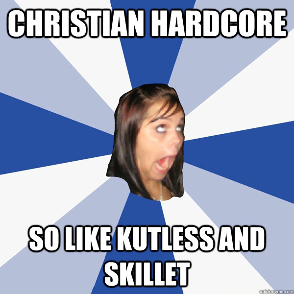 Christian Hardcore So like Kutless and skillet  Annoying Facebook Girl