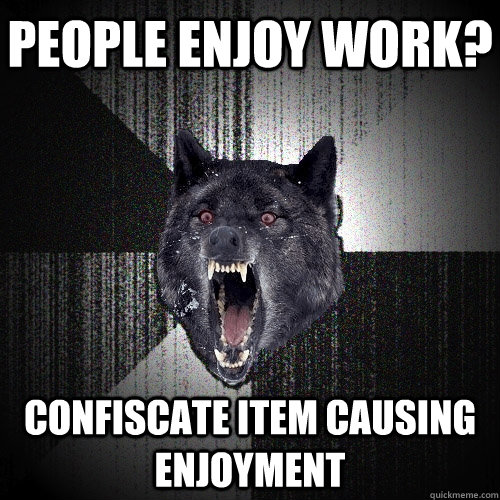 People enjoy work? Confiscate item causing enjoyment  Insanity Wolf
