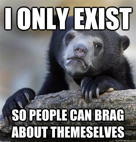 I only exist so people can brag about themeselves  Confession Bear