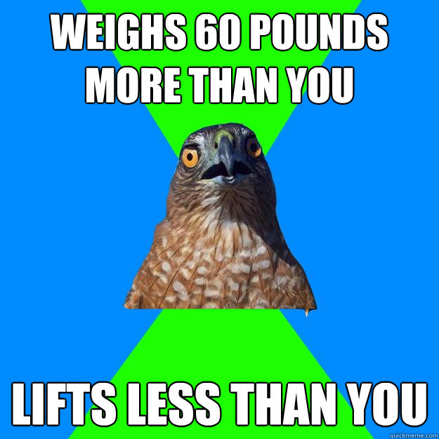 weighs 60 pounds more than you lifts less than you - weighs 60 pounds more than you lifts less than you  Hawkward