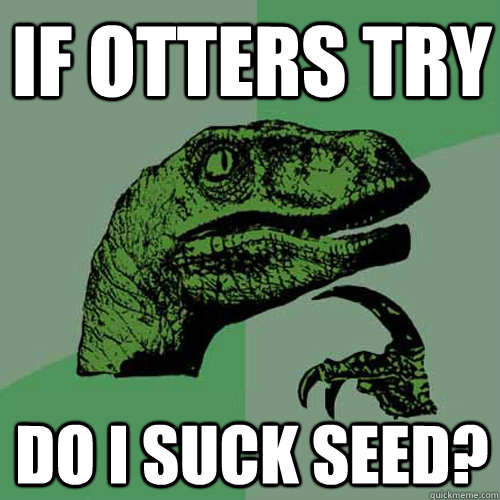 If otters try Do I suck seed? - If otters try Do I suck seed?  Philosoraptor