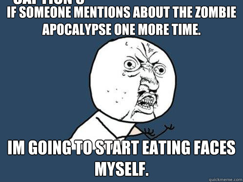 If someone mentions about the zombie apocalypse one more time. Im going to start eating faces myself. Caption 3 goes here  Y U No