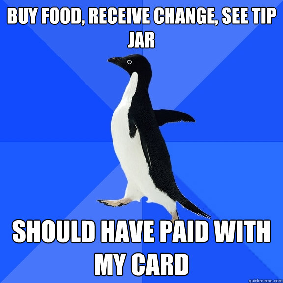 Buy food, receive change, see tip jar should have paid with my card  Socially Awkward Penguin