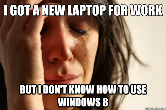 I GOT A NEW laptop for work but i don't know how to use windows 8  First World Problems