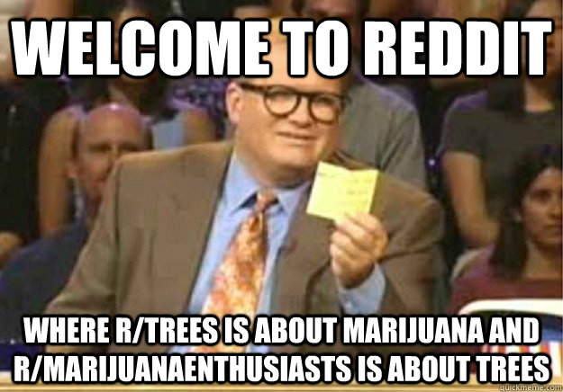 Welcome to Reddit where r/trees is about Marijuana and r/marijuanaenthusiasts is about trees - Welcome to Reddit where r/trees is about Marijuana and r/marijuanaenthusiasts is about trees  Welcome to
