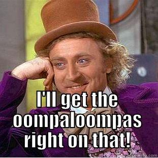  I'LL GET THE OOMPALOOMPAS RIGHT ON THAT! Condescending Wonka