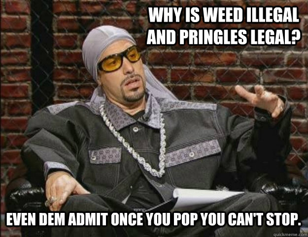 Why is weed illegal and pringles legal? Even dem admit once you pop you can't stop. - Why is weed illegal and pringles legal? Even dem admit once you pop you can't stop.  Ali G Meme