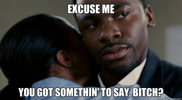 Excuse me You got somethin' to say, bitch? - Excuse me You got somethin' to say, bitch?  Side eye nigga