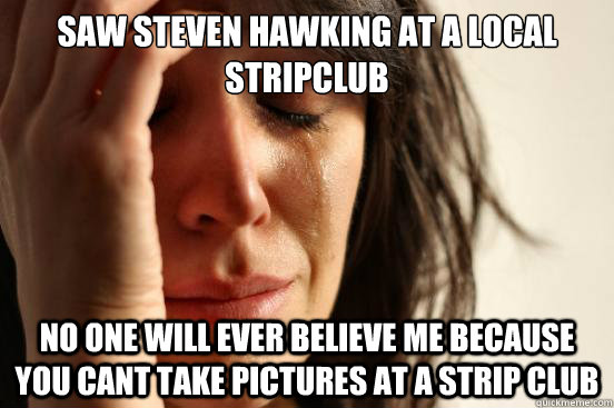 saw steven hawking at a local stripclub no one will ever believe me because you cant take pictures at a strip club  First World Problems