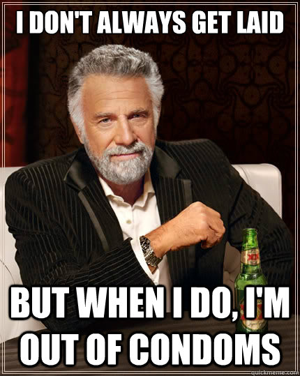 I don't always get laid But when i do, I'm out of condoms  The Most Interesting Man In The World