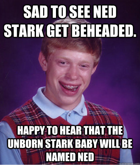 Sad to see Ned Stark get beheaded. Happy to hear that the unborn Stark baby will be named Ned - Sad to see Ned Stark get beheaded. Happy to hear that the unborn Stark baby will be named Ned  Bad Luck Brian