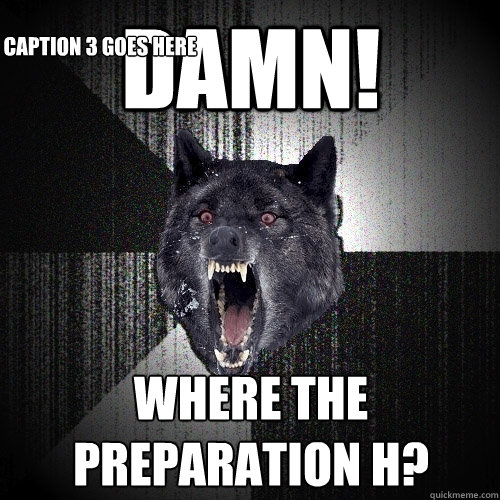 Damn! Where the preparation H? Caption 3 goes here  Insanity Wolf