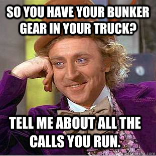 So you have your bunker gear in your truck? tell me about all the calls you run. - So you have your bunker gear in your truck? tell me about all the calls you run.  Condescending Wonka