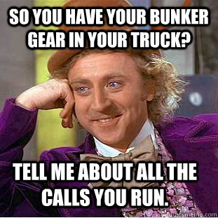 So you have your bunker gear in your truck? tell me about all the calls you run.  Condescending Wonka