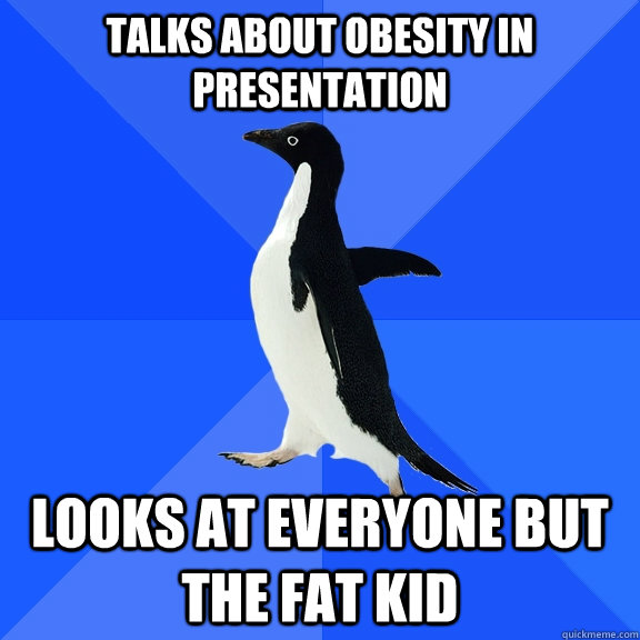 Talks about obesity in presentation looks at everyone but the fat kid    Socially Awkward Penguin