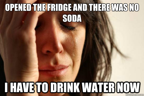 Opened the fridge and there was no soda I have to drink water now  First World Problems