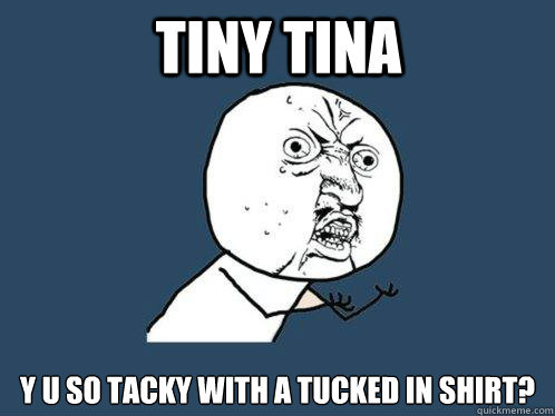 Tiny tina y u so tacky with a tucked in shirt?  Y U No