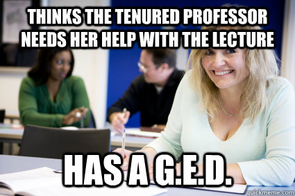 Thinks the tenured professor needs her help with the lecture Has a G.E.D.  Middle-aged nontraditional college student