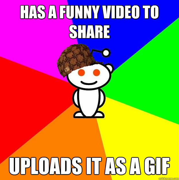 Has a funny video to share Uploads it as a Gif  Scumbag Redditor