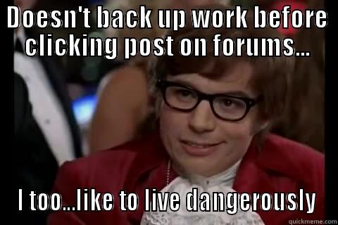 DOESN'T BACK UP WORK BEFORE CLICKING POST ON FORUMS... I TOO...LIKE TO LIVE DANGEROUSLY live dangerously 